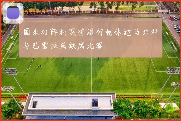 国米对阵科莫将进行轮休迪马尔科与巴雷拉或缺席比赛