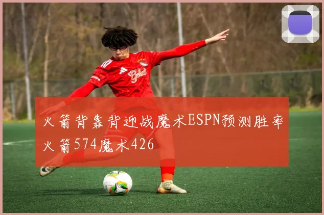 火箭背靠背迎战魔术ESPN预测胜率火箭574魔术426