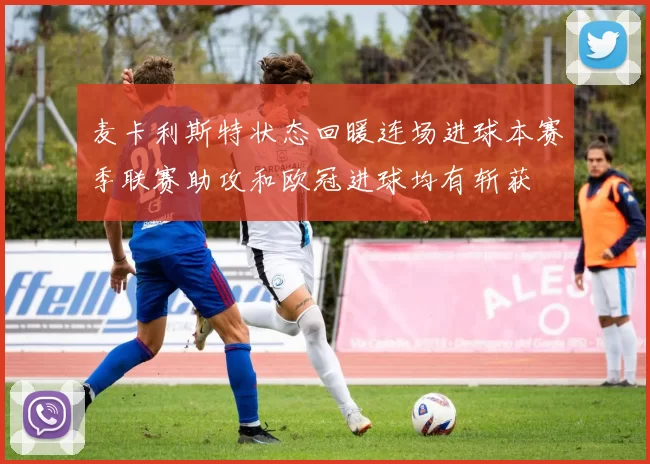 麦卡利斯特状态回暖连场进球本赛季联赛助攻和欧冠进球均有斩获