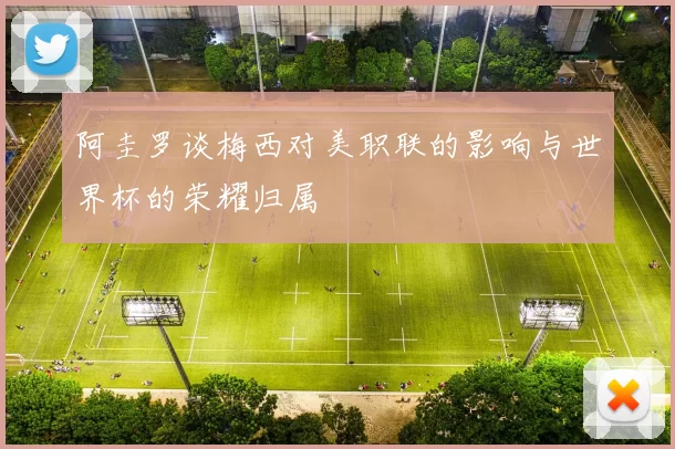 阿圭罗谈梅西对美职联的影响与世界杯的荣耀归属