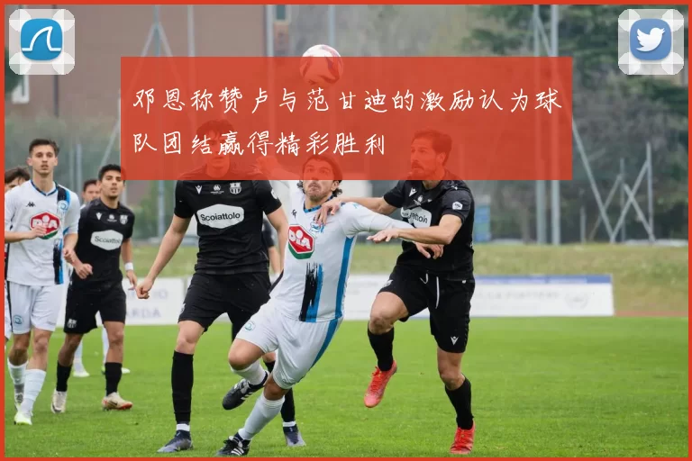 邓恩称赞卢与范甘迪的激励认为球队团结赢得精彩胜利