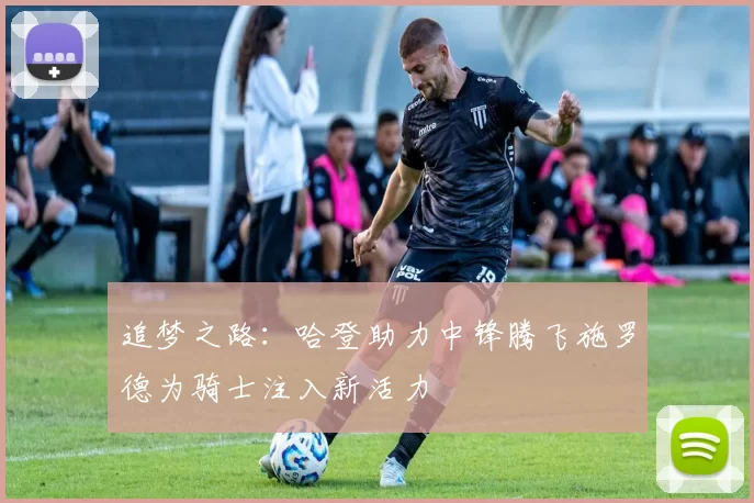 追梦之路：哈登助力中锋腾飞施罗德为骑士注入新活力