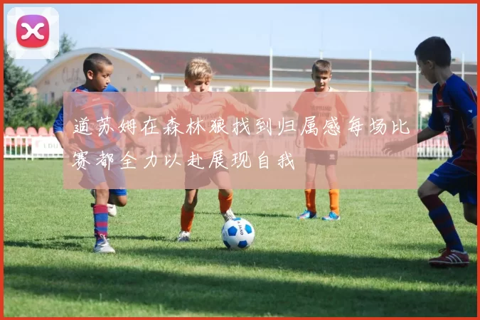 道苏姆在森林狼找到归属感每场比赛都全力以赴展现自我