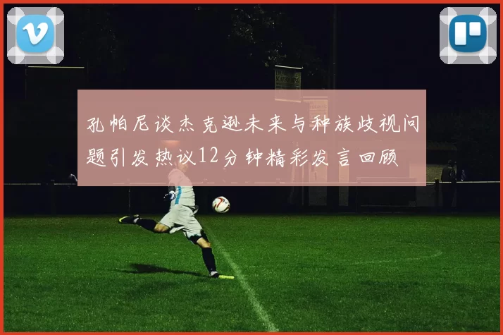 孔帕尼谈杰克逊未来与种族歧视问题引发热议12分钟精彩发言回顾