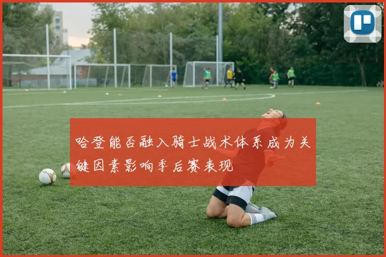 哈登能否融入骑士战术体系成为关键因素影响季后赛表现