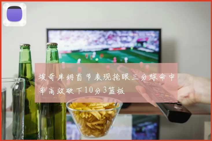 埃奇库姆首节表现抢眼三分球命中率高效砍下10分3篮板