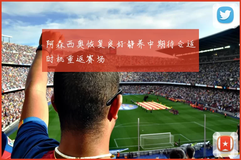 阿森西奥恢复良好静养中期待合适时机重返赛场