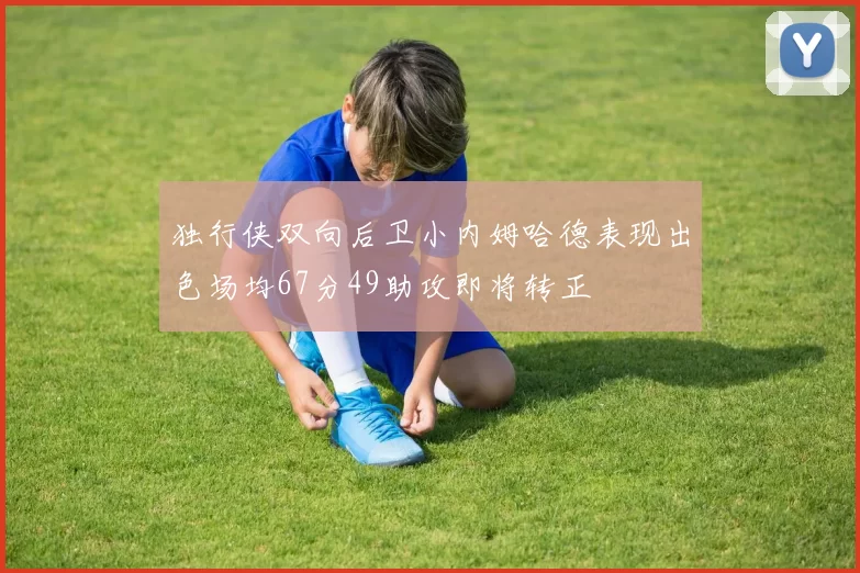 独行侠双向后卫小内姆哈德表现出色场均67分49助攻即将转正