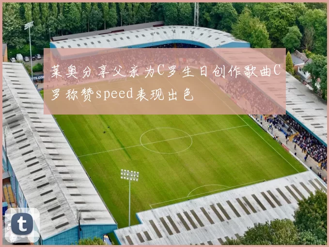 莱奥分享父亲为C罗生日创作歌曲C罗称赞speed表现出色