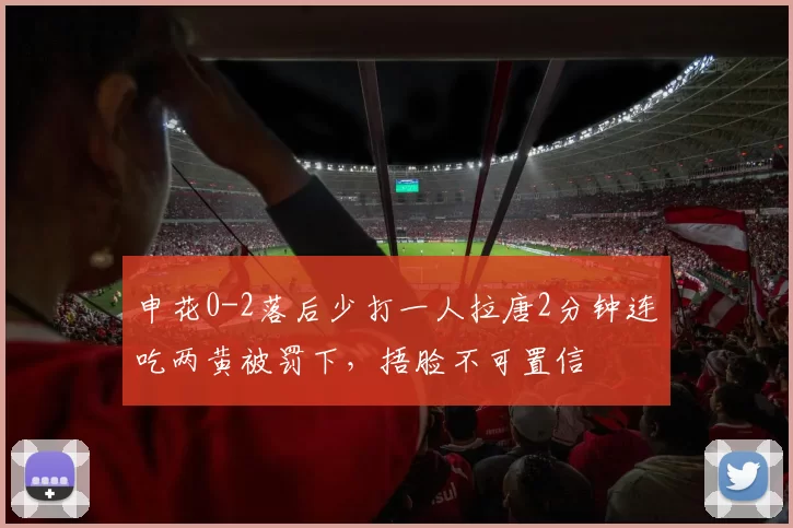 申花0-2落后少打一人拉唐2分钟连吃两黄被罚下，捂脸不可置信