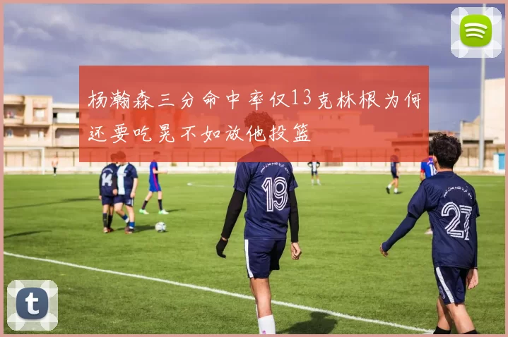 杨瀚森三分命中率仅13克林根为何还要吃晃不如放他投篮