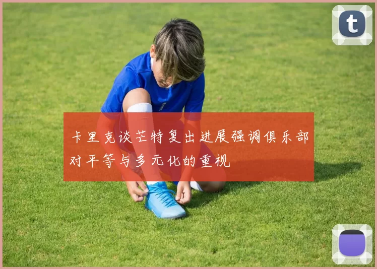 卡里克谈芒特复出进展强调俱乐部对平等与多元化的重视
