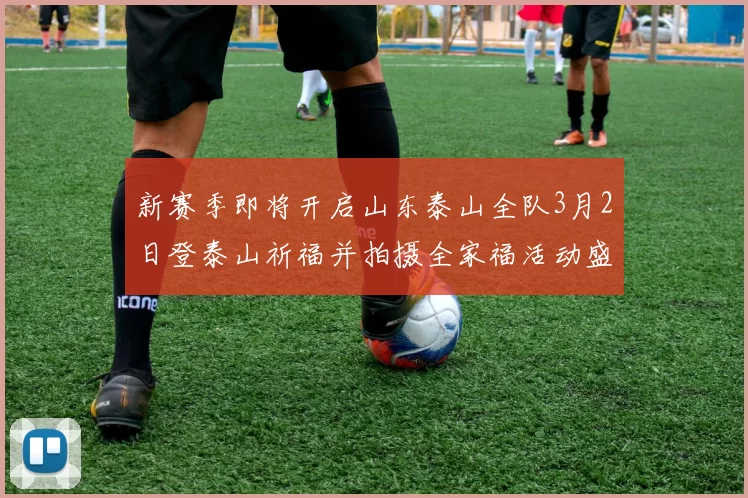 新赛季即将开启山东泰山全队3月2日登泰山祈福并拍摄全家福活动盛大举行