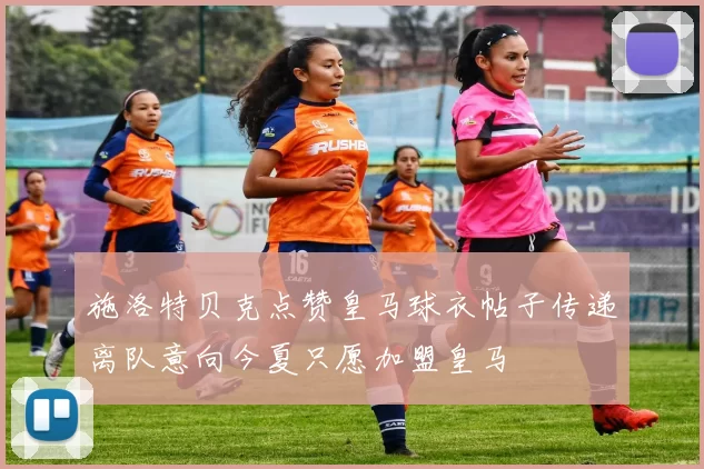 施洛特贝克点赞皇马球衣帖子传递离队意向今夏只愿加盟皇马