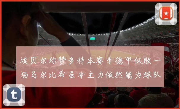 埃贝尔称赞多特本赛季德甲仅败一场乌尔比希虽非主力依然能为球队贡献力量