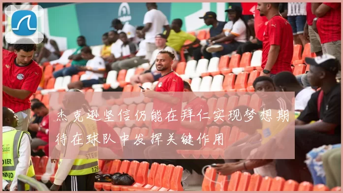 杰克逊坚信仍能在拜仁实现梦想期待在球队中发挥关键作用