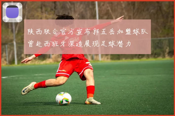 陕西联合官方宣布郭五岳加盟球队曾赴西班牙深造展现足球潜力