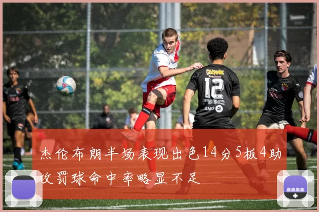 杰伦布朗半场表现出色14分5板4助攻罚球命中率略显不足