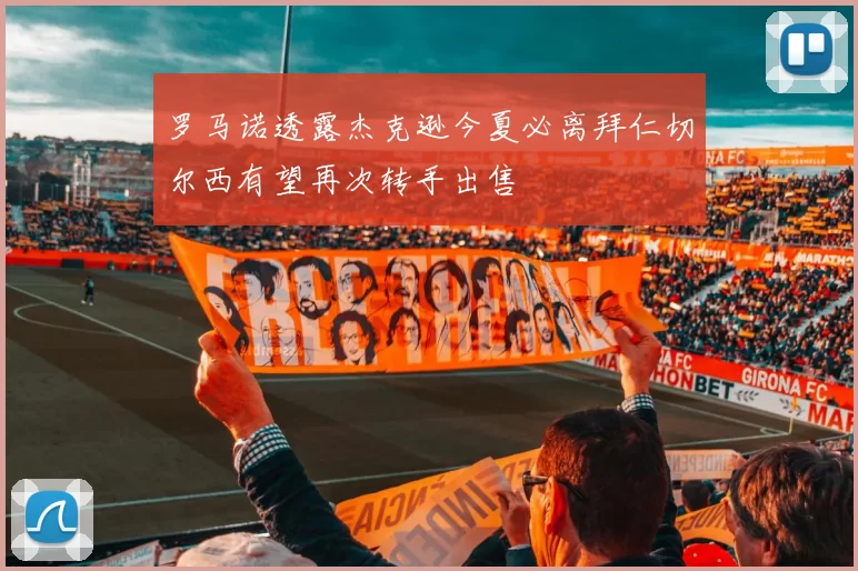 罗马诺透露杰克逊今夏必离拜仁切尔西有望再次转手出售
