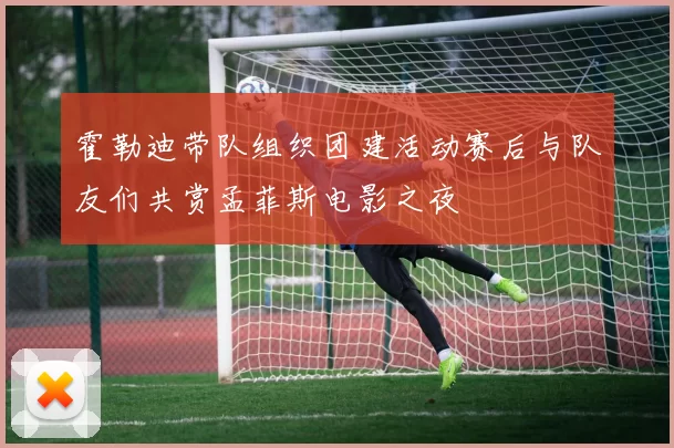 霍勒迪带队组织团建活动赛后与队友们共赏孟菲斯电影之夜