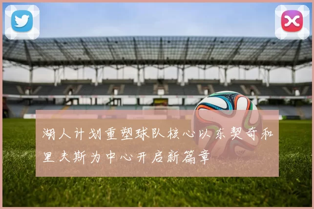 湖人计划重塑球队核心以东契奇和里夫斯为中心开启新篇章