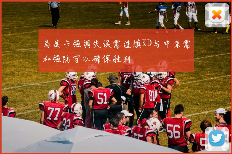 乌度卡强调失误需谨慎KD与申京需加强防守以确保胜利