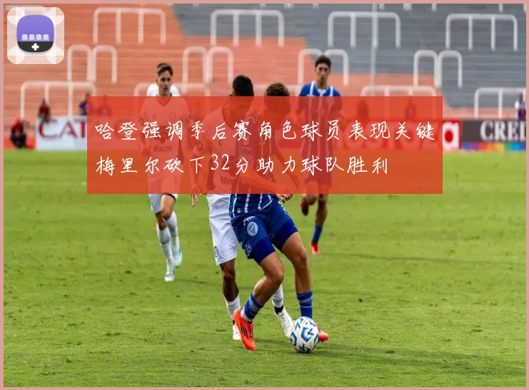 哈登强调季后赛角色球员表现关键梅里尔砍下32分助力球队胜利