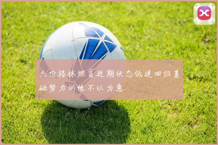 杰伦格林坦言近期状态低迷回归基础努力训练不以为意