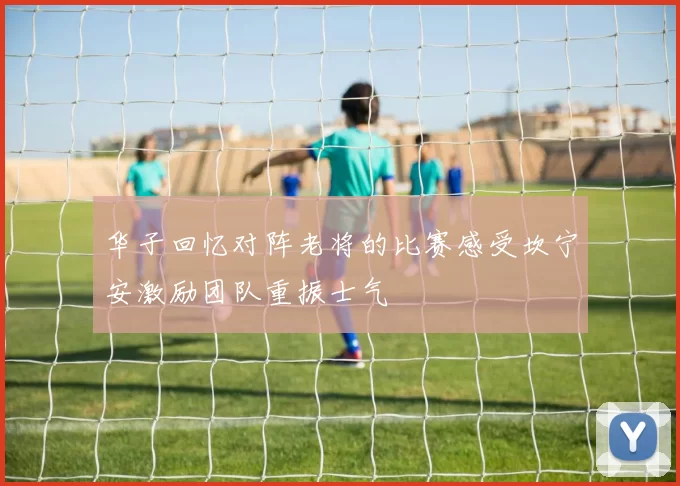 华子回忆对阵老将的比赛感受坎宁安激励团队重振士气
