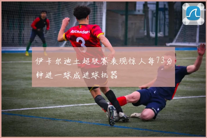 伊卡尔迪土超联赛表现惊人每73分钟进一球成进球机器