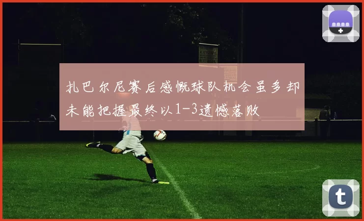 扎巴尔尼赛后感慨球队机会虽多却未能把握最终以1-3遗憾落败