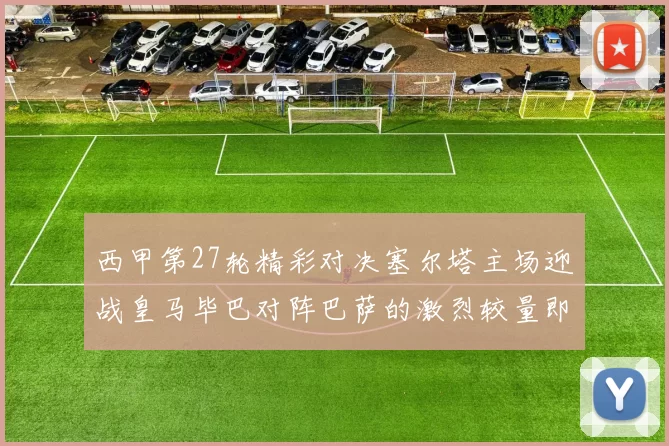 西甲第27轮精彩对决塞尔塔主场迎战皇马毕巴对阵巴萨的激烈较量即将上演