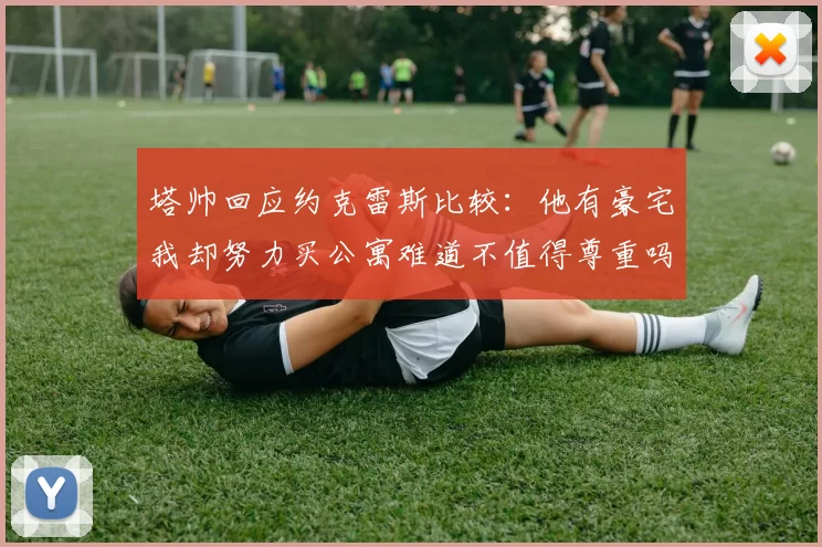 塔帅回应约克雷斯比较：他有豪宅我却努力买公寓难道不值得尊重吗