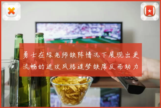 勇士在绿老师缺阵情况下展现出更流畅的进攻风格追梦缺席反而助力球队表现提升