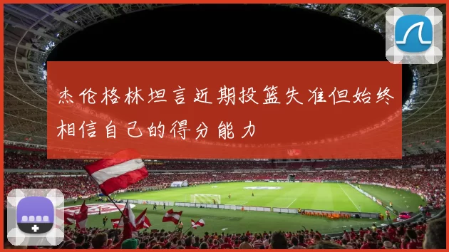 杰伦格林坦言近期投篮失准但始终相信自己的得分能力