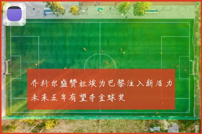 乔科尔盛赞杜埃为巴黎注入新活力未来五年有望夺金球奖