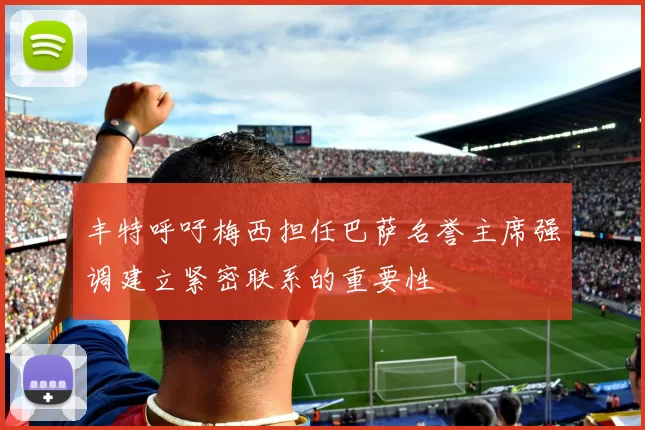 丰特呼吁梅西担任巴萨名誉主席强调建立紧密联系的重要性